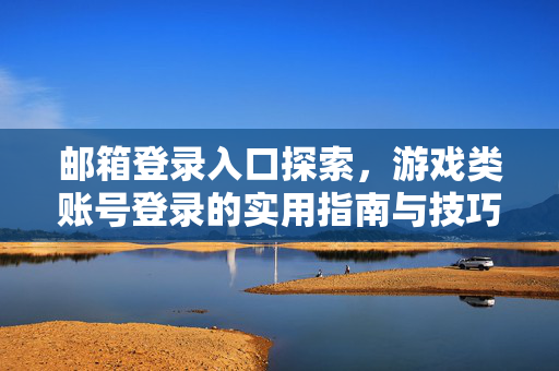 邮箱登录入口探索，游戏类账号登录的实用指南与技巧