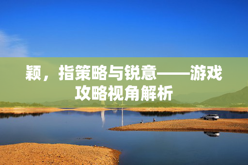 颖，指策略与锐意——游戏攻略视角解析