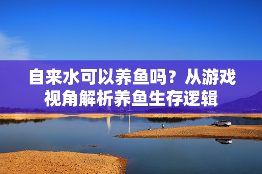 自来水可以养鱼吗？从游戏视角解析养鱼生存逻辑
