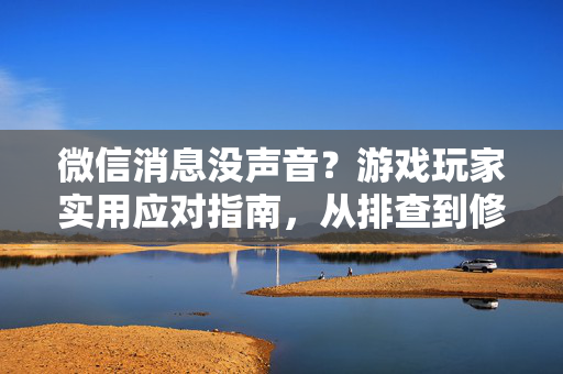 微信消息没声音？游戏玩家实用应对指南，从排查到修复，一步解决沟通障碍