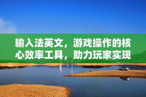 输入法英文，游戏操作的核心效率工具，助力玩家实现精准高效体验