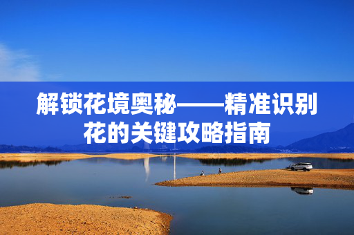 解锁花境奥秘——精准识别花的关键攻略指南