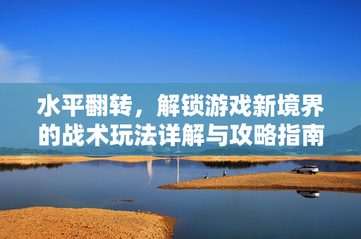 水平翻转，解锁游戏新境界的战术玩法详解与攻略指南