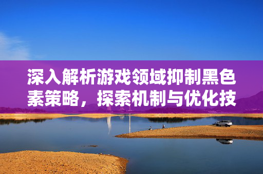 深入解析游戏领域抑制黑色素策略,探索机制与优化技巧 深入解析游戏领域抑制黑色素策略,探索机制与优化技巧