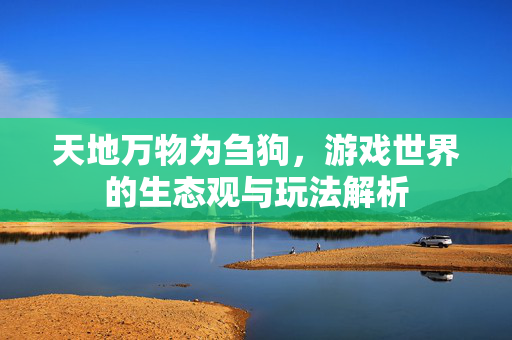 天地万物为刍狗，游戏世界的生态观与玩法解析