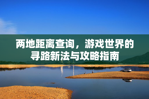 两地距离查询，游戏世界的寻路新法与攻略指南
