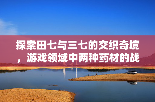 探索田七与三七的交织奇境，游戏领域中两种药材的战术价值解析与深度攻略