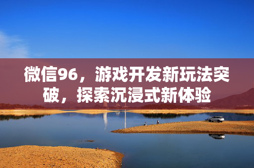 微信96，游戏开发新玩法突破，探索沉浸式新体验