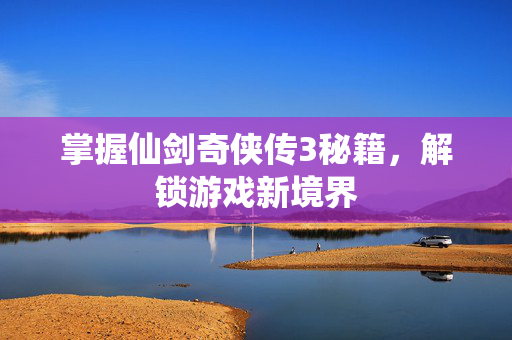 掌握仙剑奇侠传3秘籍，解锁游戏新境界