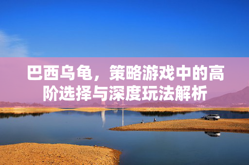 巴西乌龟，策略游戏中的高阶选择与深度玩法解析