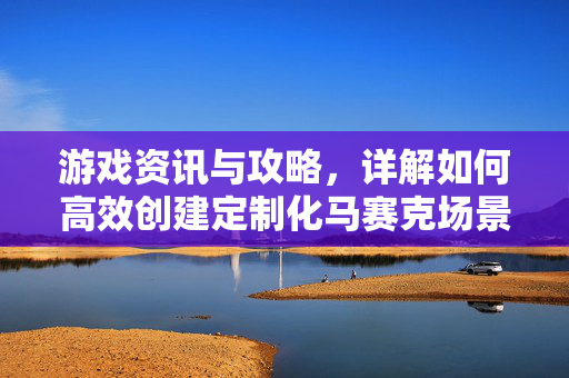 游戏资讯与攻略，详解如何高效创建定制化马赛克场景