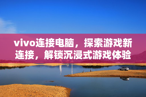 vivo连接电脑，探索游戏新连接，解锁沉浸式游戏体验