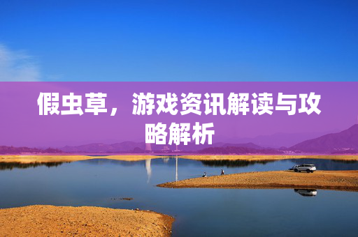 假虫草,游戏资讯解读与攻略解析 假虫草,游戏资讯解读与攻略解析