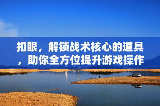 扣眼，解锁战术核心的道具，助你全方位提升游戏操作与策略能力
