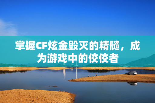 掌握CF炫金毁灭的精髓，成为游戏中的佼佼者