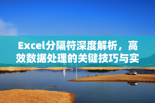 Excel分隔符深度解析，高效数据处理的关键技巧与实战应用指南
