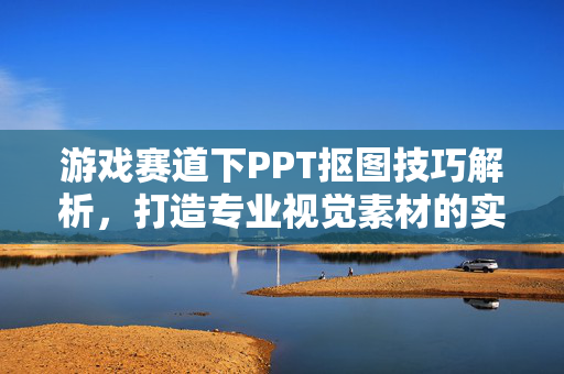 游戏赛道下PPT抠图技巧解析，打造专业视觉素材的实用路径