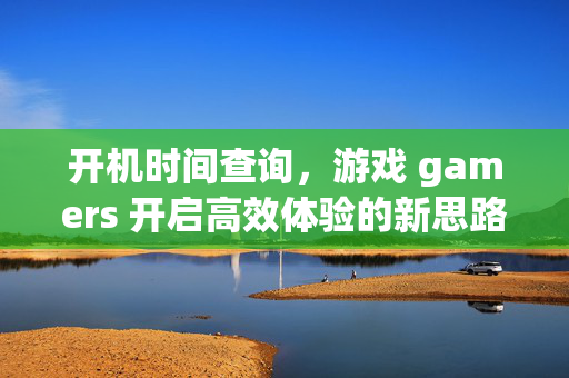开机时间查询，游戏 gamers 开启高效体验的新思路