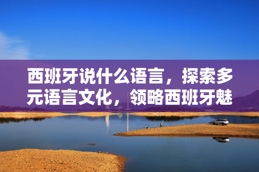 西班牙说什么语言，探索多元语言文化，领略西班牙魅力