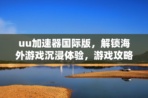 uu加速器国际版，解锁海外游戏沉浸体验，游戏攻略与性能优化全指南