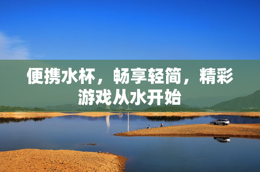 便携水杯，畅享轻简，精彩游戏从水开始