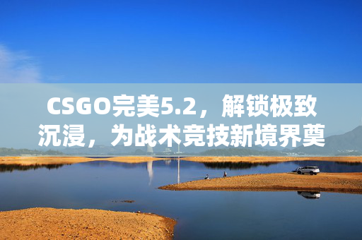 CSGO完美5.2，解锁极致沉浸，为战术竞技新境界奠定基石