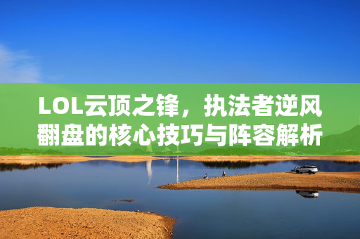 LOL云顶之锋，执法者逆风翻盘的核心技巧与阵容解析