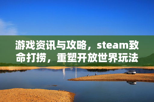 游戏资讯与攻略,steam致命打捞,重塑开放世界玩法新格局 游戏资讯与攻略,steam致命打捞,重塑开放世界玩法新格局