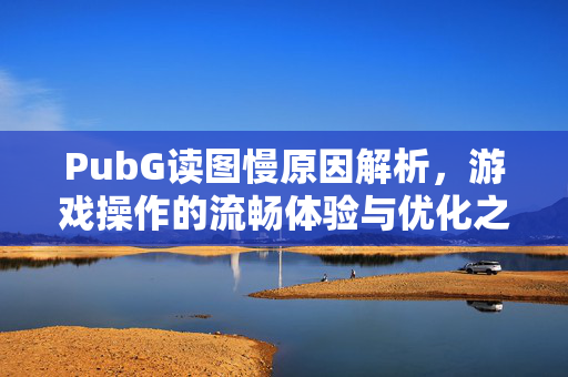 PubG读图慢原因解析，游戏操作的流畅体验与优化之路