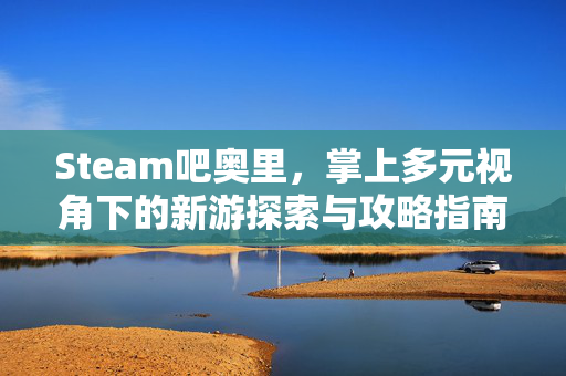 Steam吧奥里，掌上多元视角下的新游探索与攻略指南