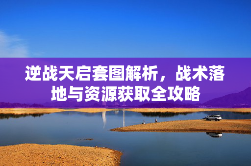 逆战天启套图解析，战术落地与资源获取全攻略