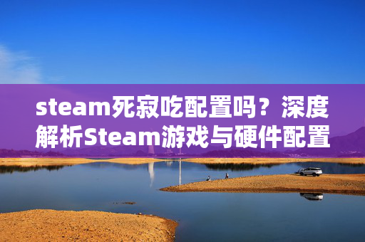 steam死寂吃配置吗？深度解析Steam游戏与硬件配置策略