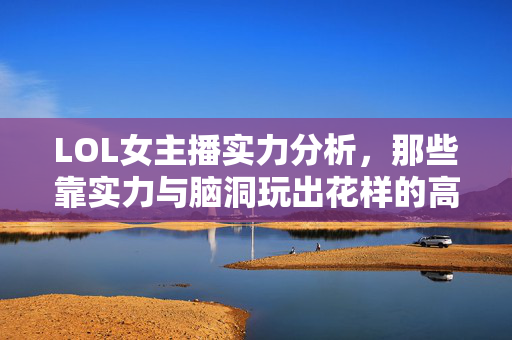 LOL女主播实力分析，那些靠实力与脑洞玩出花样的高能玩家