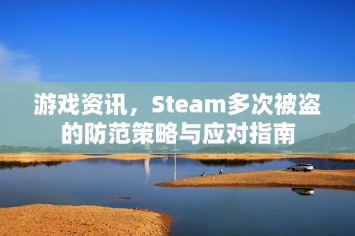 游戏资讯，Steam多次被盗的防范策略与应对指南