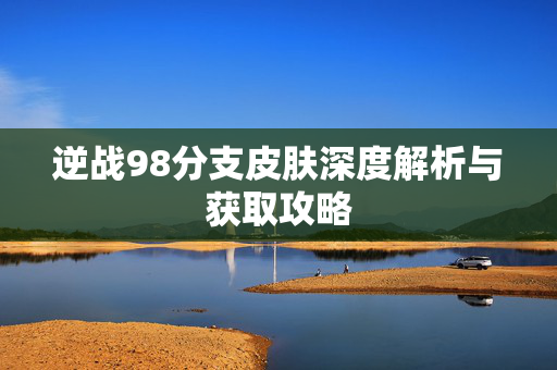 逆战98分支皮肤深度解析与获取攻略