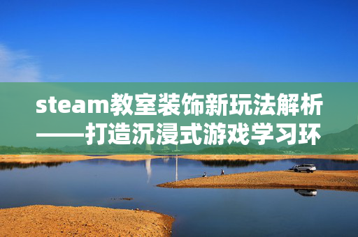 steam教室装饰新玩法解析——打造沉浸式游戏学习环境