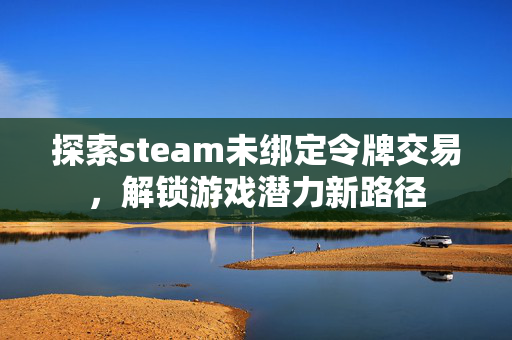 探索steam未绑定令牌交易，解锁游戏潜力新路径