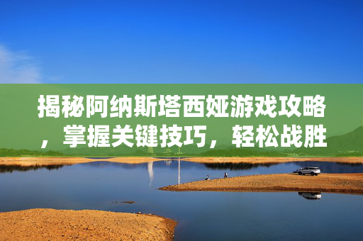 揭秘阿纳斯塔西娅游戏攻略，掌握关键技巧，轻松战胜对手