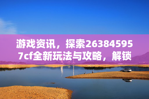 游戏资讯，探索263845957cf全新玩法与攻略，解锁游戏魅力新路径