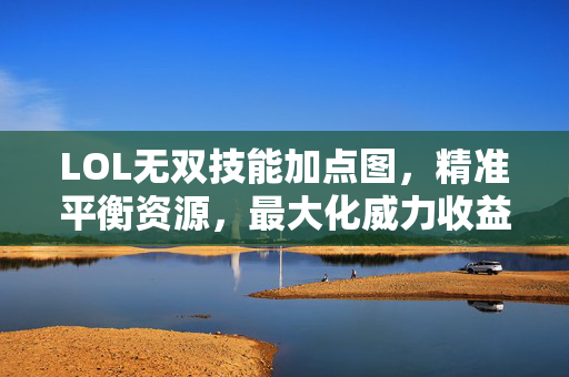 LOL无双技能加点图，精准平衡资源，最大化威力收益