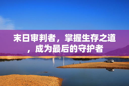 末日审判者，掌握生存之道，成为最后的守护者