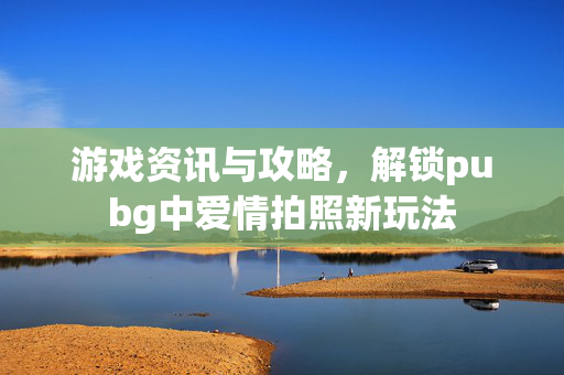 游戏资讯与攻略，解锁pubg中爱情拍照新玩法