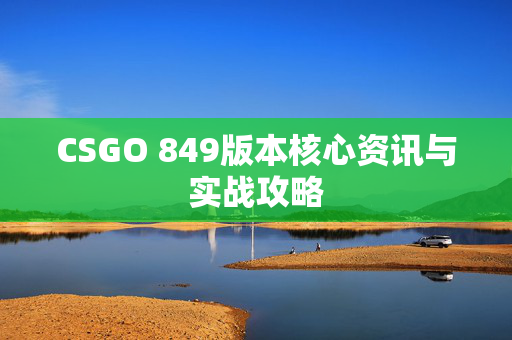 CSGO 849版本核心资讯与实战攻略 CSGO 849版本核心资讯与实战攻略