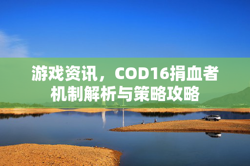 游戏资讯，COD16捐血者机制解析与策略攻略