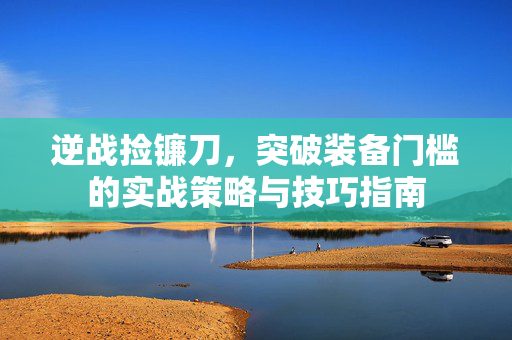 逆战捡镰刀，突破装备门槛的实战策略与技巧指南