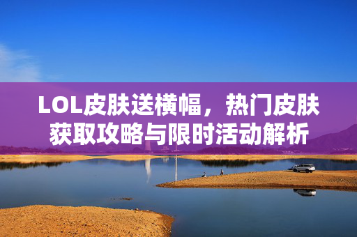 LOL皮肤送横幅，热门皮肤获取攻略与限时活动解析