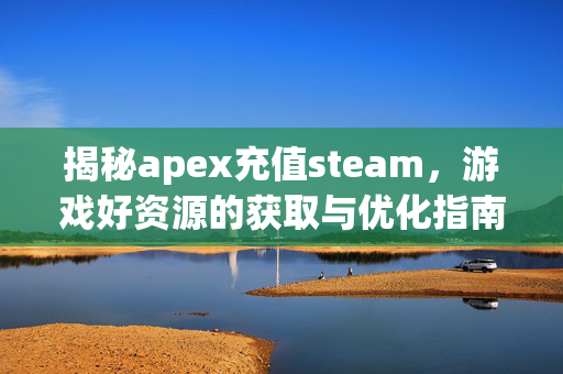 揭秘apex充值steam，游戏好资源的获取与优化指南