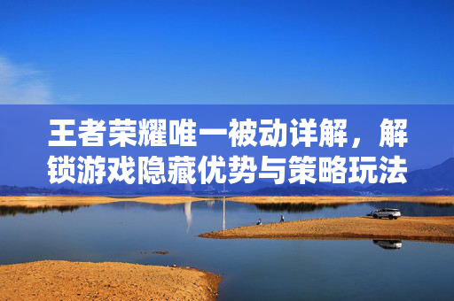 王者荣耀唯一被动详解,解锁游戏隐藏优势与策略玩法 王者荣耀唯一被动详解,解锁游戏隐藏优势与策略玩法