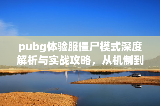 pubg体验服僵尸模式深度解析与实战攻略，从机制到操作的全面解读