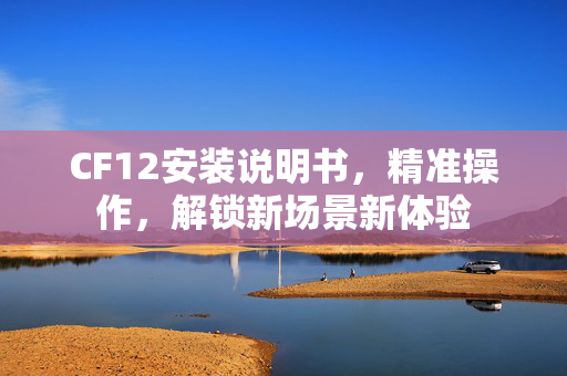 CF12安装说明书，精准操作，解锁新场景新体验